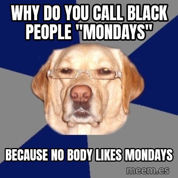 Racist Dawg meme: why do you call black people "mondays" / because no body likes mondays