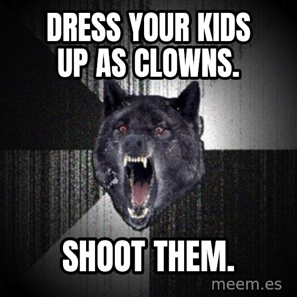 Insanity Wolf meme: Dress your kids up as clowns. / shoot them.