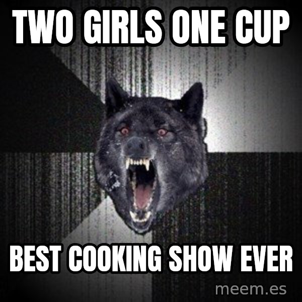 Insanity Wolf meme: two girls one cup / best cooking show ever