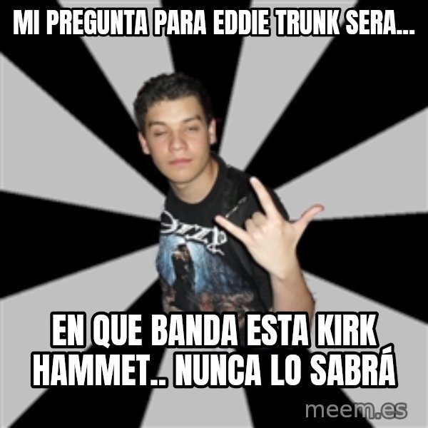 Metal Boy From Hell meme: mi pregunta para eddie trunk sera... / en que banda esta kirk  hammet.. nunca lo sabrá