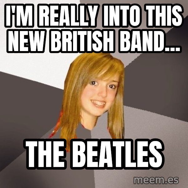 Musically Oblivious 8th Grader meme: I'm really into this new british band... / the beatles