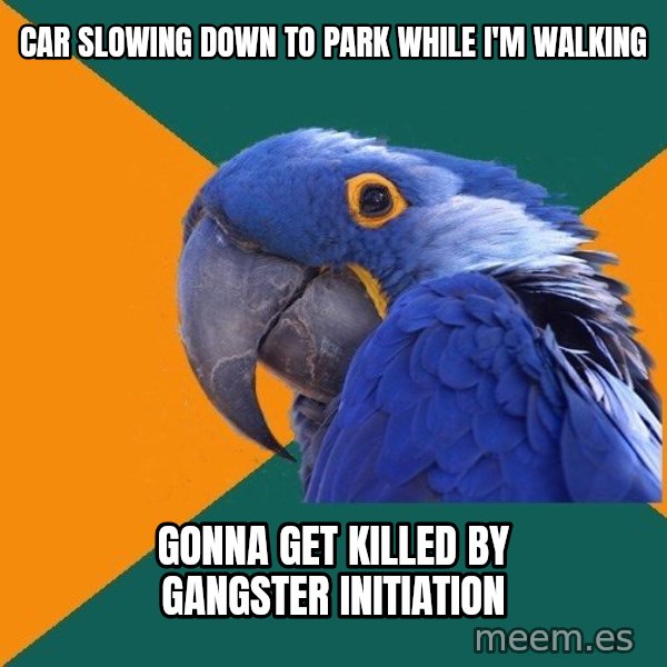 Paranoid Parrot meme: car slowing down to park while I'm walking / gonna get killed by gangster initiation