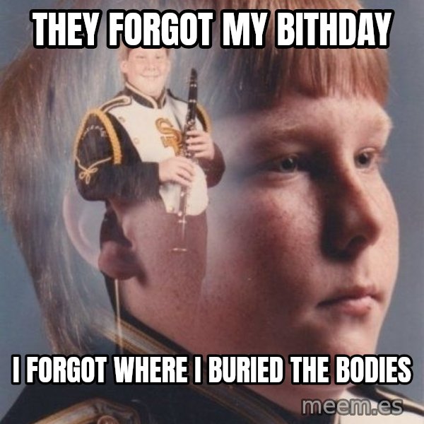 PTSD Clarinet Boy meme: they forgot my bithday / i forgot where i buried the bodies
