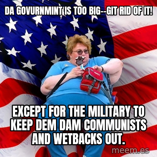 Obese American meme: Da Govurnmint is too big--git rid of it! / except for the military to keep dem dam communists and wetbacks out.