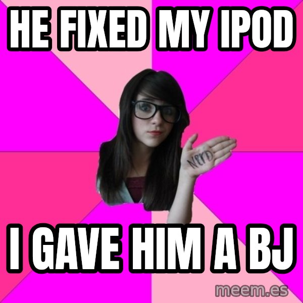 Idiot Nerd Girl meme: He fixed my iPod / I gave him a bJ