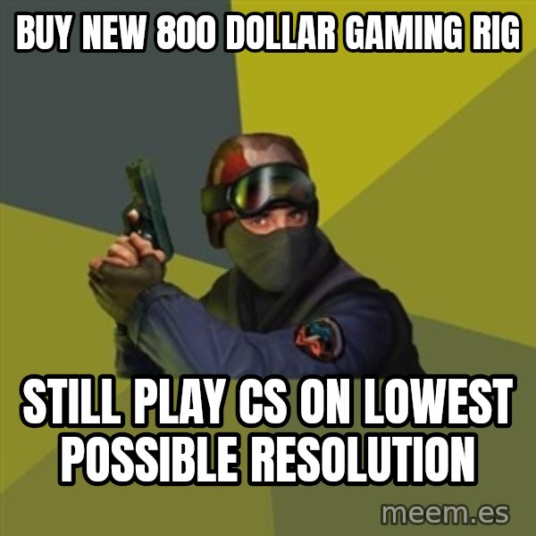 Counter Strike meme: buy new 800 dollar gaming rig / still play cs on lowest possible resolution