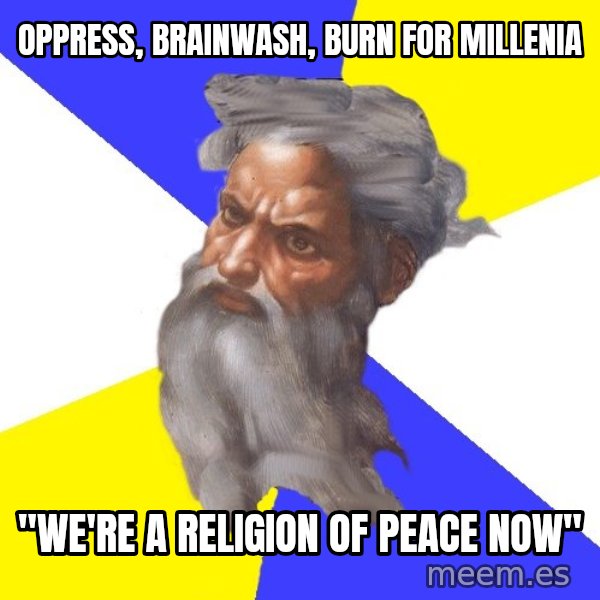 Advice God meme: Oppress, Brainwash, Burn for  millenia / "We'Re a religion of Peace now"
