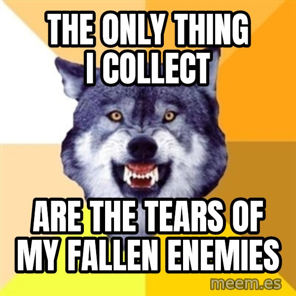 Courage Wolf meme: The only thing I collect / are the TEARS of my FALLEN ENEMIES