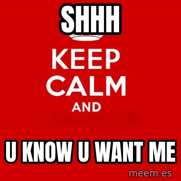Keep calm and meme: shhh / U know u want me