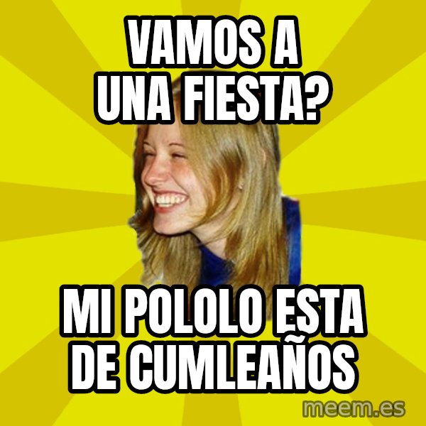 Trologirl meme: VAMOS A UNA FIESTA? / MI POLOLO ESTA DE CUMLEAÑOS