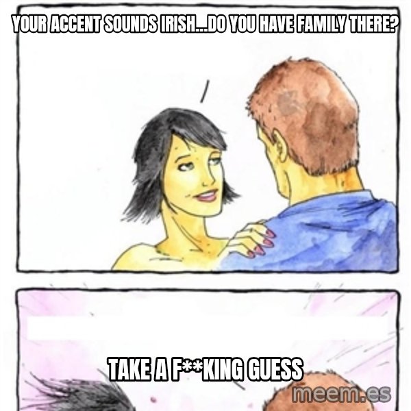 Alpha Boyfriend meme: YOUR ACCENT SOUNDS IRISH...DO YOU HAVE FAMILY THERE? / TAKE A F**KING GUESS