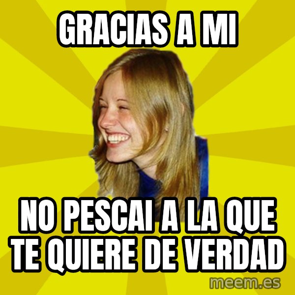 Trologirl meme: GRACIAS A MI / NO PESCAI a LA QUE TE QUIERE DE VERDAD