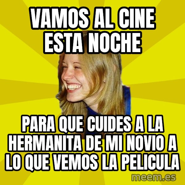 Trologirl meme: vamos al cine esta noche / para que cuides a la hermanita de mi novio a lo que vemos la pelicula