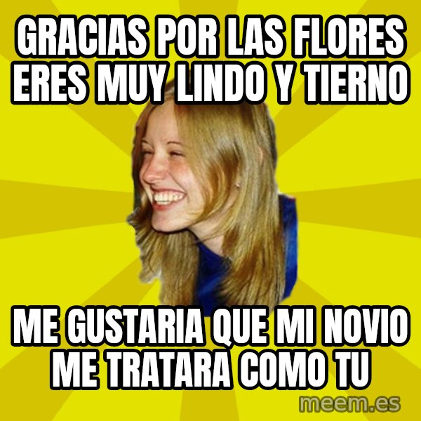Trologirl meme: Gracias por LAS FLORES ERES MUY LINDO Y TIERNO / ME GUSTARIA QUE MI NOVIO ME TRATARA COMO TU