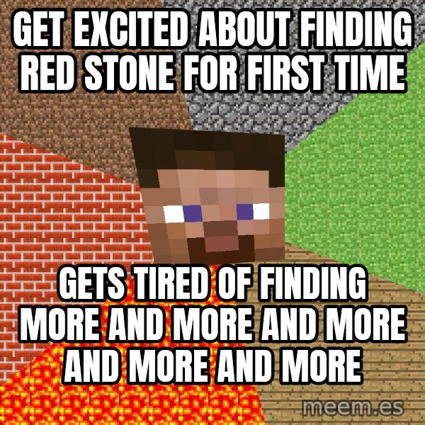 Minecraft Guy meme: get excited about finding red stone for first time / gets tired of finding more and more and more and more and more