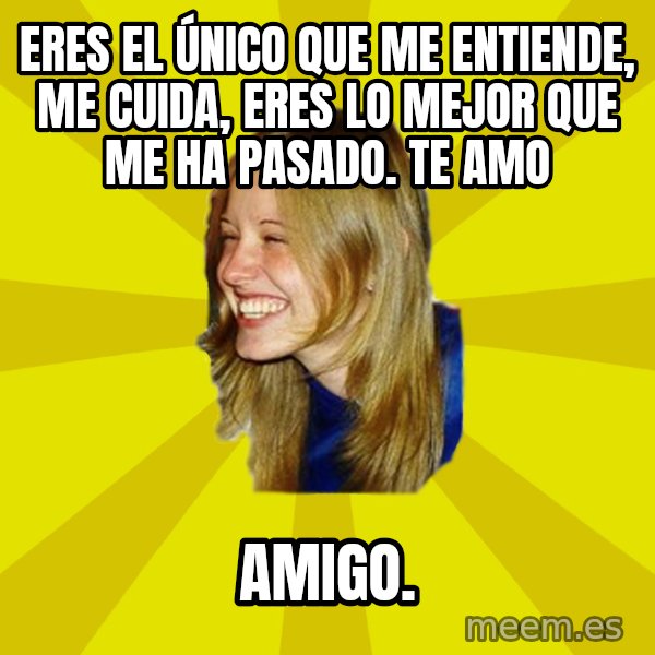 Trologirl meme: eres el único que me entiende, me cuida, eres lo mejor que me ha pasado. te amo / amigo.