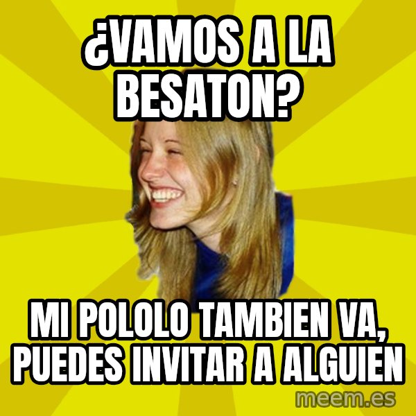 Trologirl meme: ¿vamos a la besaton? / mi pololo tambien va, puedes invitar a alguien