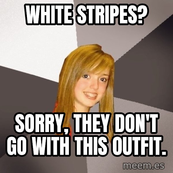 Musically Oblivious 8th Grader meme: White stripes? / sorry, they don't go with this outfit.
