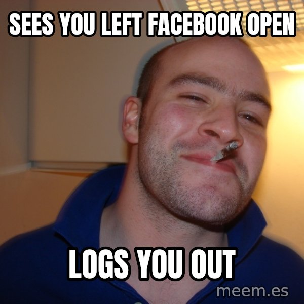 Good Guy Greg meme: sees you left facebook open / logs you out