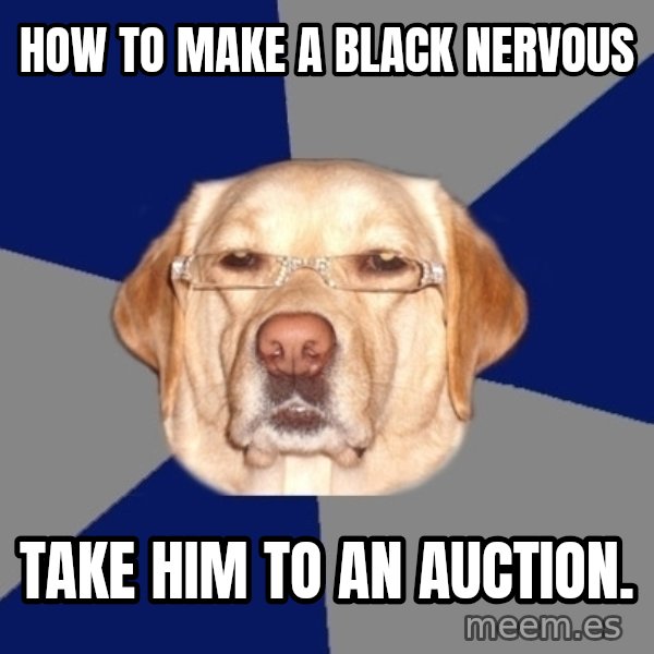 Racist Dog meme: How to make a black nervous / Take him to an auction.