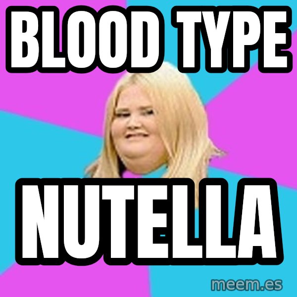 Fat Girl meme: BLOOD TYPE / NUTELLA