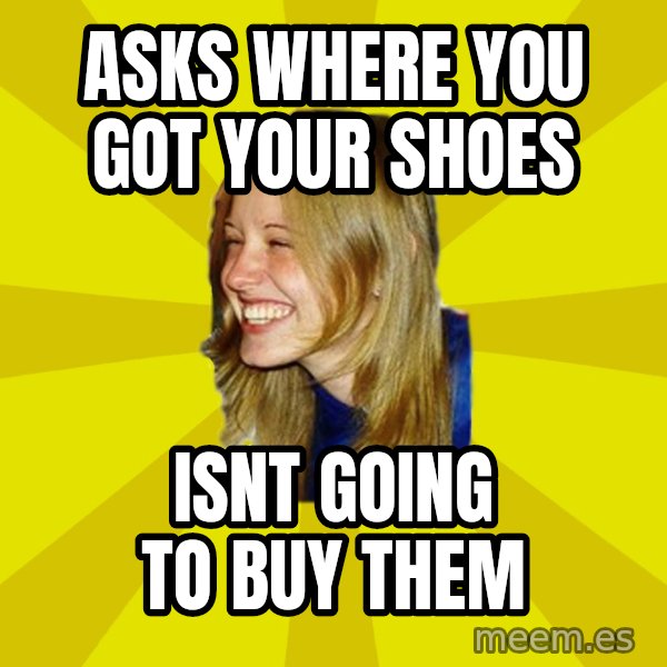 Trologirl meme: asks where you got your shoes / isnt going to buy them