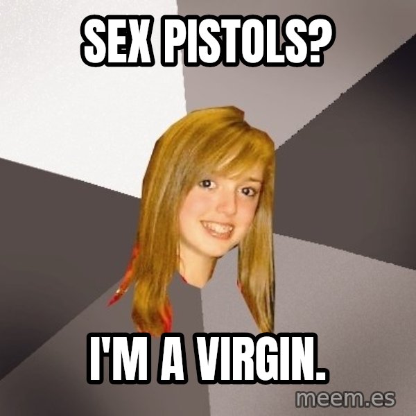 Musically Oblivious 8th Grader meme: Sex pistols? / I'm a virgin.