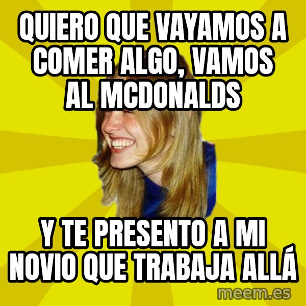 Trologirl meme: QUIERO QUE VAYAMOS A COMER ALGO, VAMOS AL MCDONALDS / Y TE PRESENTO A MI NOVIO QUE TRABAJA ALLÁ