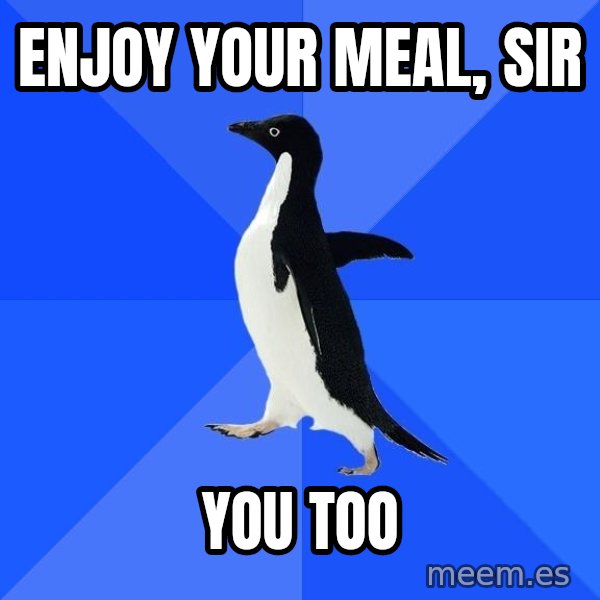 Socially Awkward Penguin meme: enjoy your meal, sir / you too