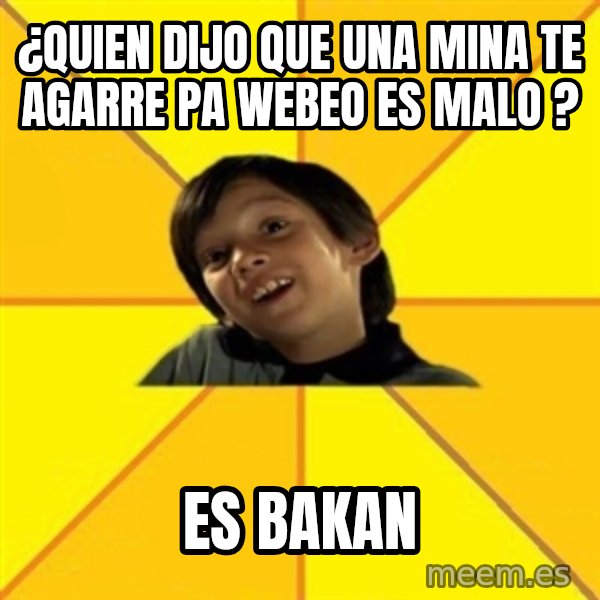 es bakans meme: ¿quien dijo que una mina te agarre pa webeo es malo ? / es bakan