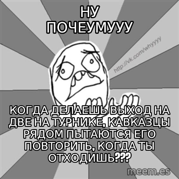 Whyyy??? meme: ну почеумууу / когда делаешь выход на две на турнике, кавказцы рядом пытаются его повторить, когда ты отходишь???