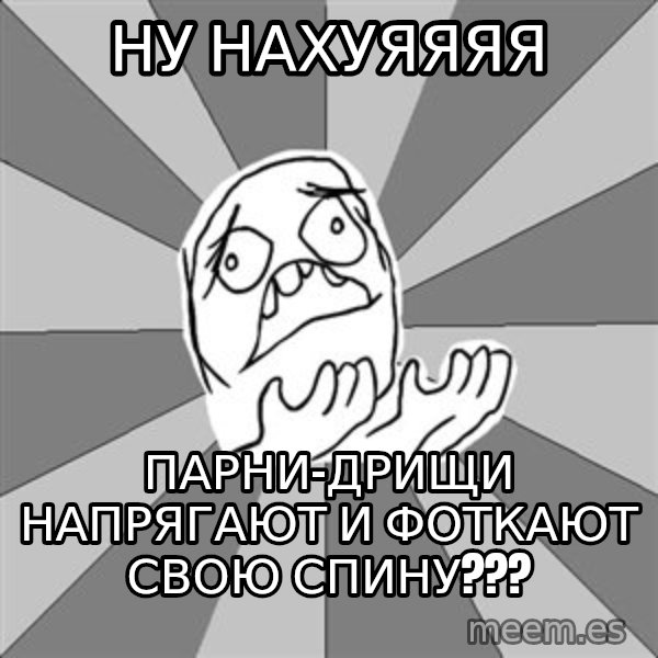 Whyyy??? meme: ну нахуяяяя / парни-дрищи напрягают и фоткают свою спину???