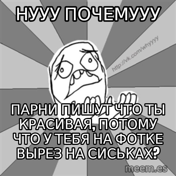 Whyyy??? meme: нууу почемууу / парни пишут что ты красивая, потому что у тебя на фотке вырез на сиськах?