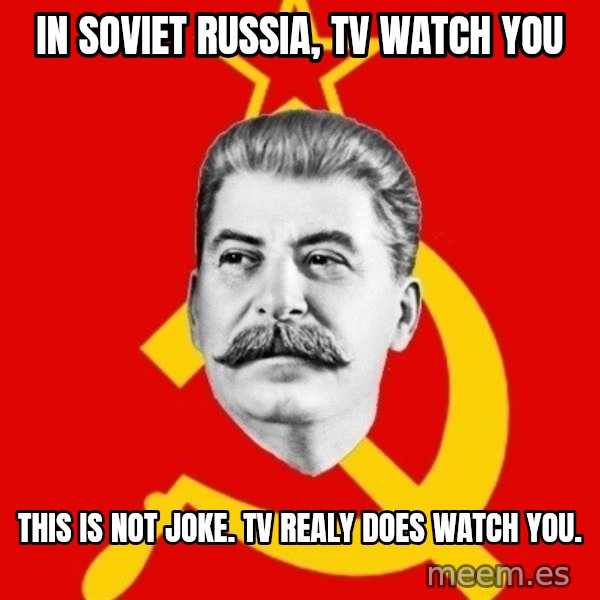 Stalin Says meme: In soviet russia, TV Watch you / This is not joke.  Tv realy does watch you.