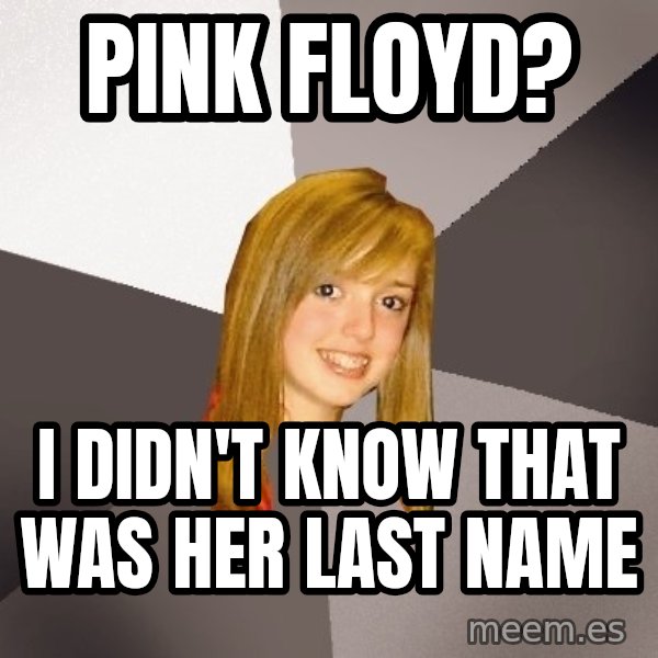 Musically Oblivious 8th Grader meme: Pink floyd? / I didn't know that was her last name