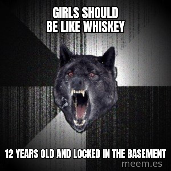 Insanity Wolf meme: Girls should be like whiskey / 12 years old and locked in the basement