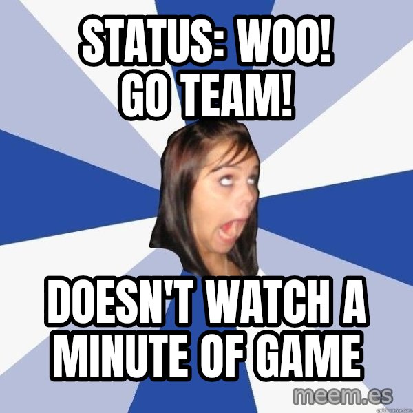 Annoying Facebook Girl meme: Status: Woo! GO teAM! / Doesn't watch a minute of game