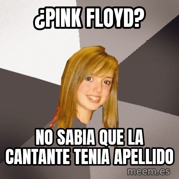 Musically Oblivious 8th Grader meme: ¿Pink Floyd? / No sabia que la cantante tenia apellido