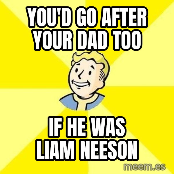 Fallout 3 meme: YOU'D GO AFTER YOUR DAD TOO / IF HE WAS LIAM NEESON