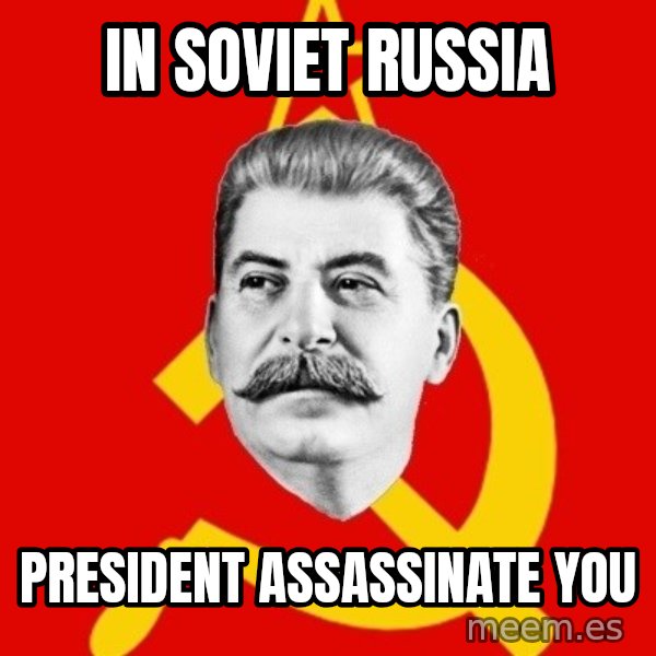 Stalin Says meme: In soviet russia / president assassinate you