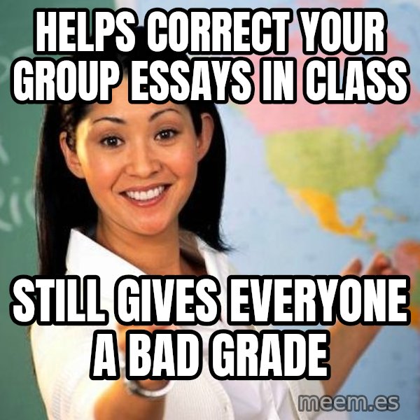 Unhelpful High School Teacher meme: helps correct your group essays in class / Still gives everyone a  bad grade