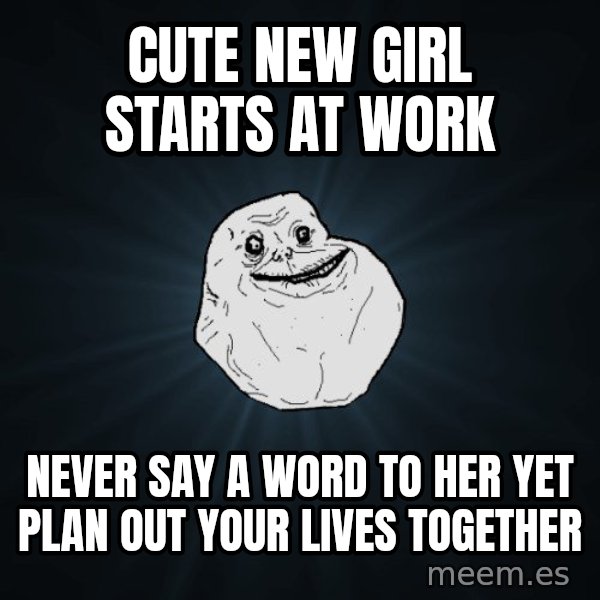 Forever Alone meme: Cute new girl starts at work / never say a word to her yet plan out your lives together