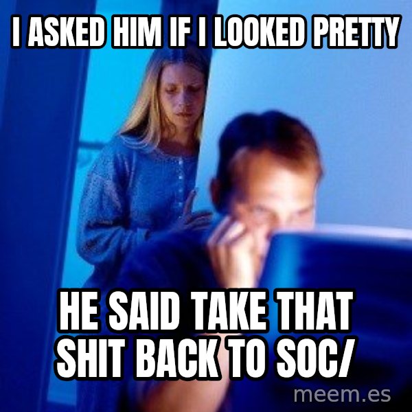 Internet Husband meme: i ASKED HIM IF I LOOKED PRETTY / HE SAID TAKE THAT SHIT BACK TO SOC/