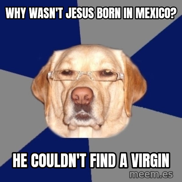 Racist Dog meme: WHY WASN'T JESUS BORN IN MEXICO? / HE COULDN'T FIND A VIRGIN