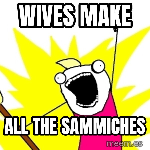 X ALL THE THINGS meme: wives make / all the sammiches