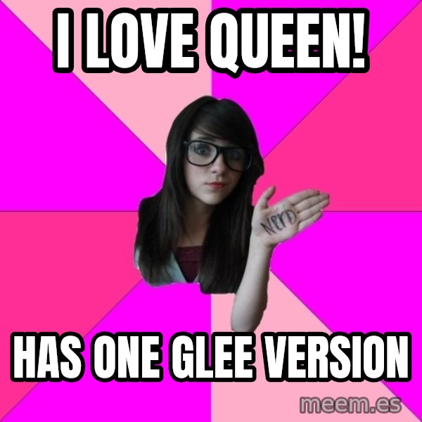Idiot Nerd Girl meme: I LOVE QUEEN! / Has one glee version