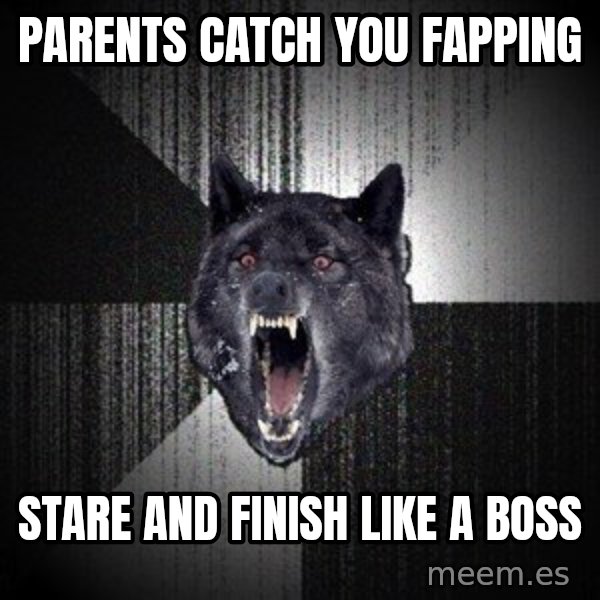Insanity Wolf meme: parents catch you fapping / stare and finish like a boss