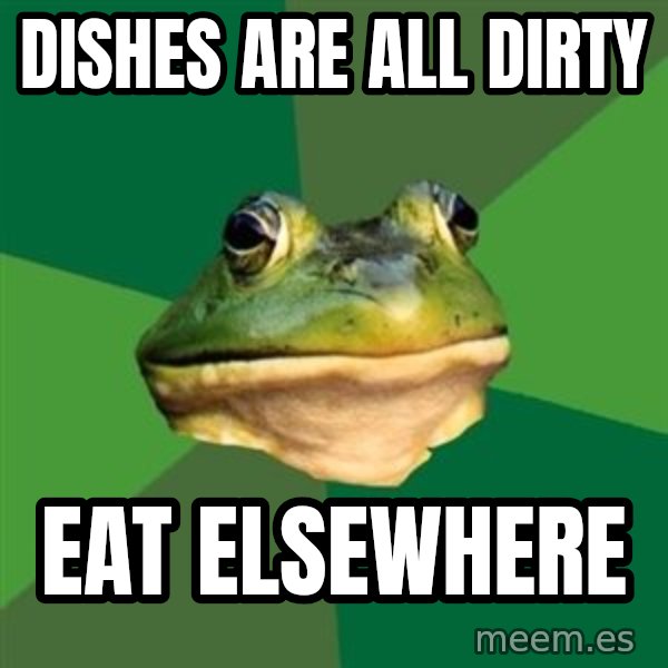 Foul Bachelor Frog meme: Dishes are all dirty / eat elsewhere