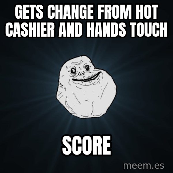 Forever Alone meme: gets change from hot cashier and hands touch / score