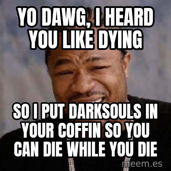 Yo Dawg meme: YO DAWG, I HEARD YOU LIKE DYING / So i put darksouls in your coffin so you can die while you die